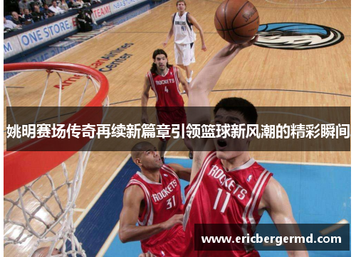 姚明赛场传奇再续新篇章引领篮球新风潮的精彩瞬间