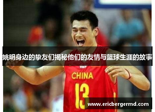 姚明身边的挚友们揭秘他们的友情与篮球生涯的故事