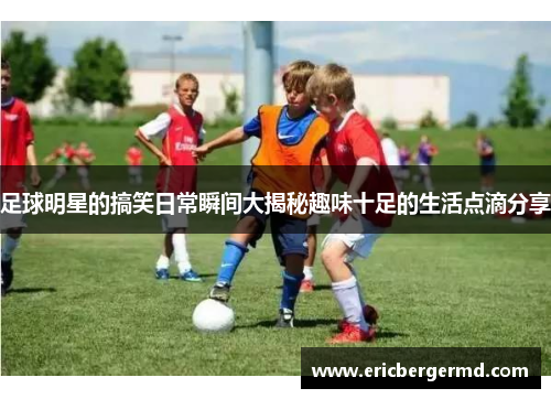 足球明星的搞笑日常瞬间大揭秘趣味十足的生活点滴分享