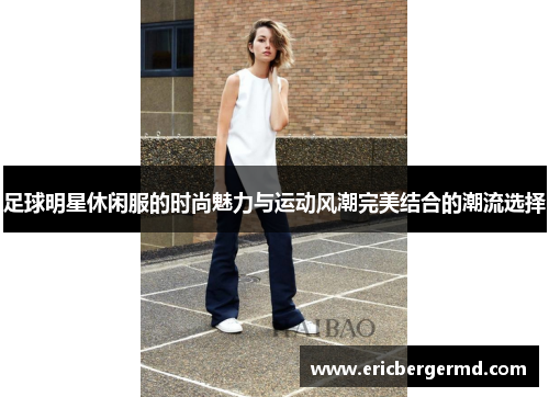 足球明星休闲服的时尚魅力与运动风潮完美结合的潮流选择