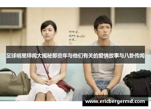 足球明星绯闻大揭秘那些年与他们有关的爱情故事与八卦传闻