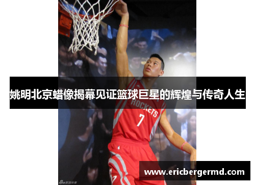 姚明北京蜡像揭幕见证篮球巨星的辉煌与传奇人生