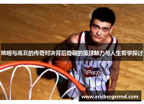 姚明与高丑的传奇对决背后隐藏的篮球魅力与人生哲学探讨