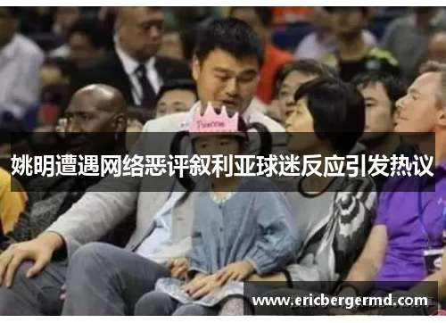 姚明遭遇网络恶评叙利亚球迷反应引发热议