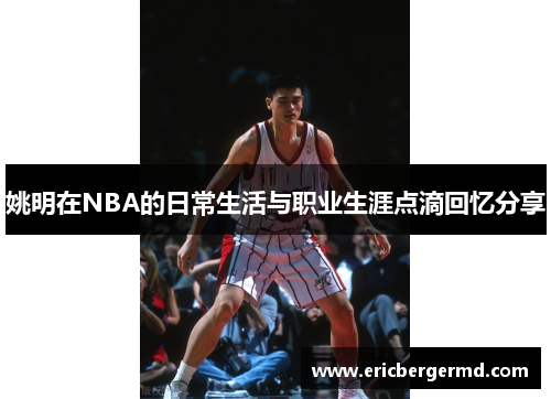 姚明在NBA的日常生活与职业生涯点滴回忆分享