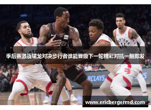 季后赛激战猛龙对决步行者谁能晋级下一轮精彩对抗一触即发